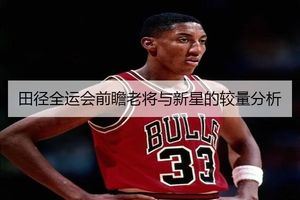 田径全运会前瞻老将与新星的较量分析