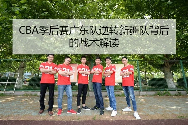 CBA季后赛广东队逆转新疆队背后的战术解读